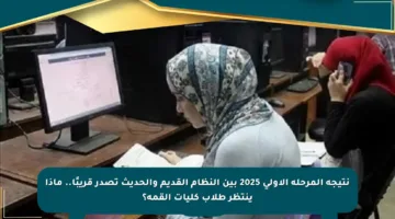 نتيجة المرحلة الأولى 2025 بين النظام القديم والحديث تصدر قريبًا.. ماذا ينتظر طلاب كليات القمة؟